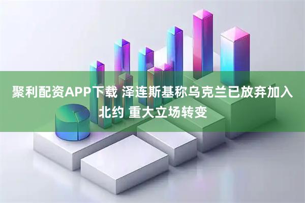 聚利配资APP下载 泽连斯基称乌克兰已放弃加入北约 重大立场转变