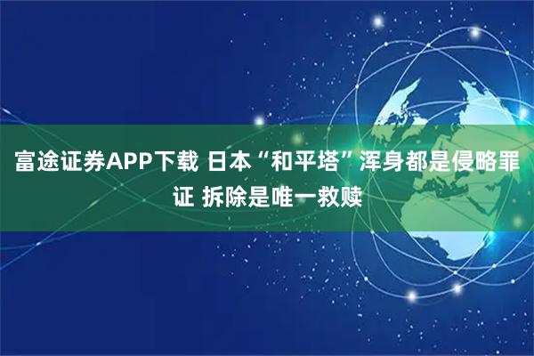 富途证券APP下载 日本“和平塔”浑身都是侵略罪证 拆除是唯一救赎