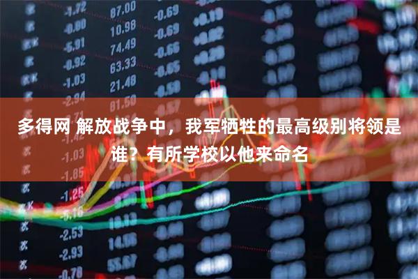 多得网 解放战争中，我军牺牲的最高级别将领是谁？有所学校以他来命名