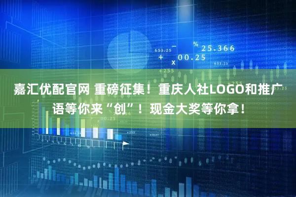 嘉汇优配官网 重磅征集！重庆人社LOGO和推广语等你来“创”！现金大奖等你拿！