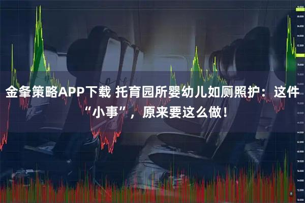 金夆策略APP下载 托育园所婴幼儿如厕照护：这件 “小事”，原来要这么做！