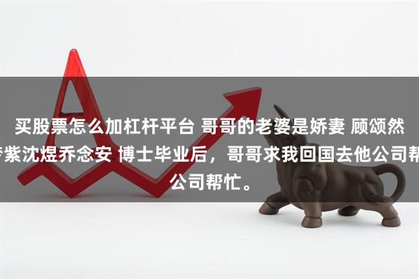 买股票怎么加杠杆平台 哥哥的老婆是娇妻 顾颂然江梦紫沈煜乔念安 博士毕业后，哥哥求我回国去他公司帮忙。