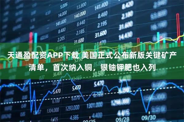 天通盈配资APP下载 美国正式公布新版关键矿产清单，首次纳入铜，银铀钾肥也入列