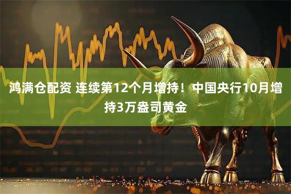 鸿满仓配资 连续第12个月增持！中国央行10月增持3万盎司黄金