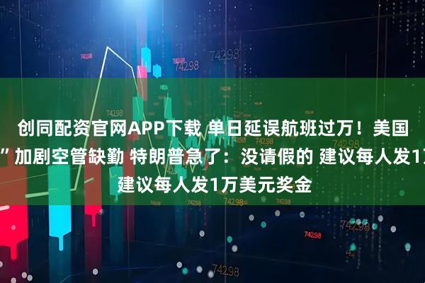 创同配资官网APP下载 单日延误航班过万！美国政府“停摆”加剧空管缺勤 特朗普急了：没请假的 建议每人发1万美元奖金