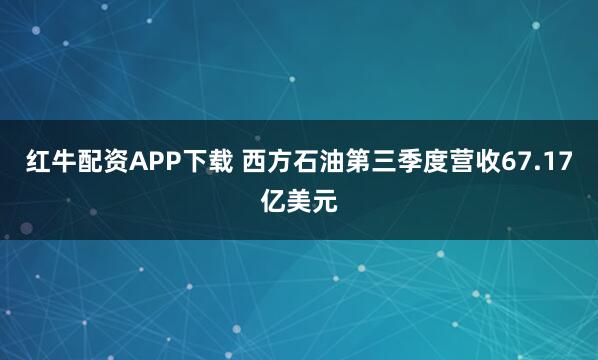 红牛配资APP下载 西方石油第三季度营收67.17亿美元