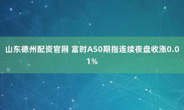 山东德州配资官网 富时A50期指连续夜盘收涨0.01%