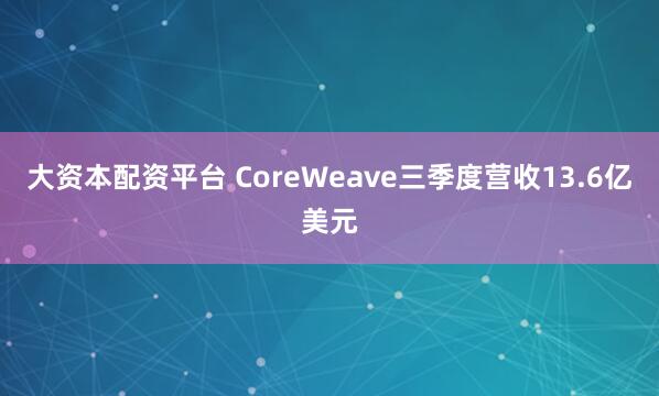 大资本配资平台 CoreWeave三季度营收13.6亿美元