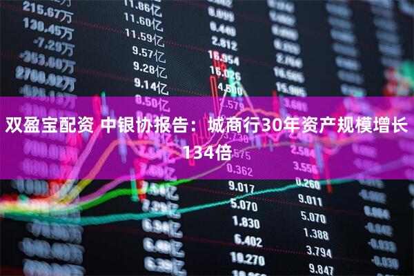 双盈宝配资 中银协报告：城商行30年资产规模增长134倍