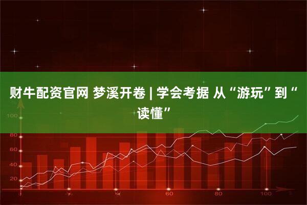 财牛配资官网 梦溪开卷 | 学会考据 从“游玩”到“读懂”