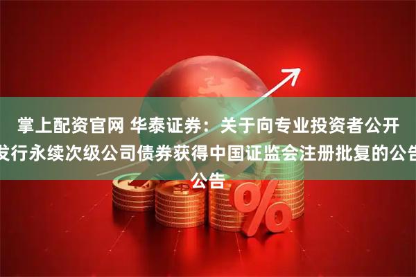 掌上配资官网 华泰证券：关于向专业投资者公开发行永续次级公司债券获得中国证监会注册批复的公告