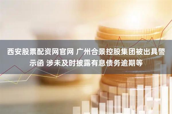 西安股票配资网官网 广州合景控股集团被出具警示函 涉未及时披露有息债务逾期等