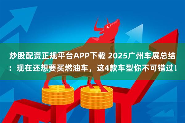炒股配资正规平台APP下载 2025广州车展总结：现在还想要买燃油车，这4款车型你不可错过！
