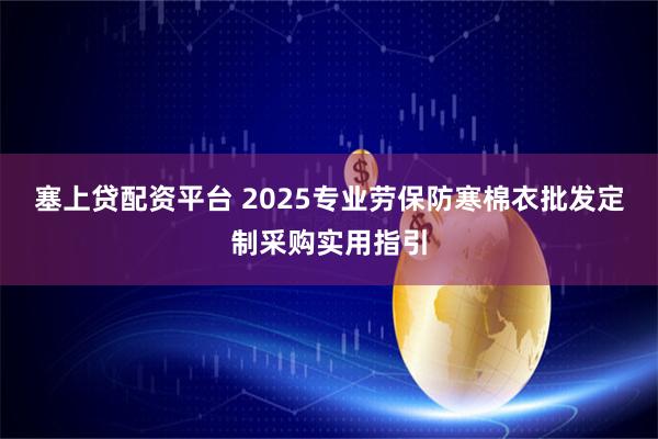 塞上贷配资平台 2025专业劳保防寒棉衣批发定制采购实用指引