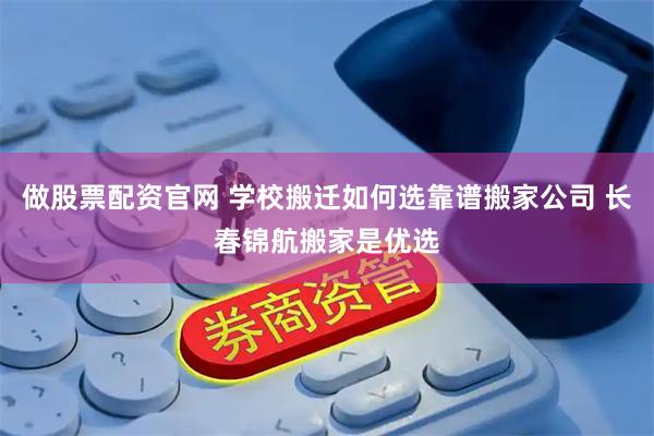 做股票配资官网 学校搬迁如何选靠谱搬家公司 长春锦航搬家是优选