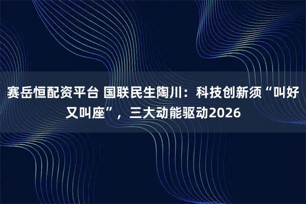 赛岳恒配资平台 国联民生陶川：科技创新须“叫好又叫座”，三大动能驱动2026
