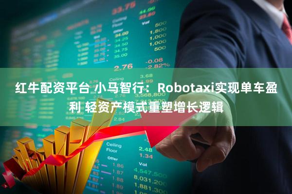 红牛配资平台 小马智行：Robotaxi实现单车盈利 轻资产模式重塑增长逻辑