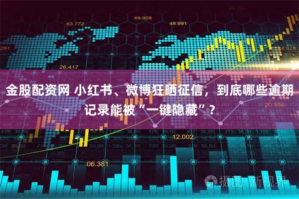 金股配资网 小红书、微博狂晒征信，到底哪些逾期记录能被“一键隐藏”？