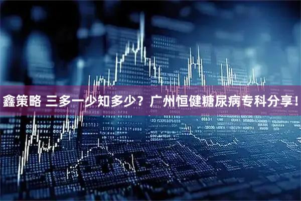 鑫策略 三多一少知多少？广州恒健糖尿病专科分享！