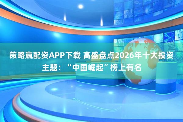 策略赢配资APP下载 高盛盘点2026年十大投资主题：“中国崛起”榜上有名