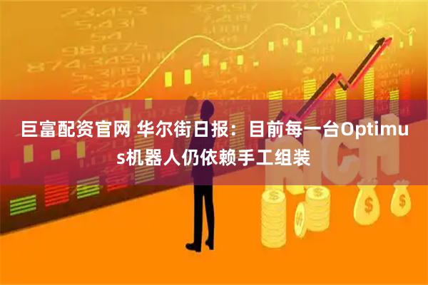 巨富配资官网 华尔街日报：目前每一台Optimus机器人仍依赖手工组装