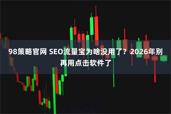 98策略官网 SEO流量宝为啥没用了？2026年别再用点击软件了