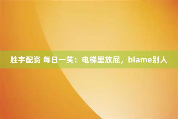 胜宇配资 每日一笑：电梯里放屁，blame别人