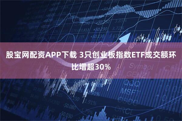 股宝网配资APP下载 3只创业板指数ETF成交额环比增超30%