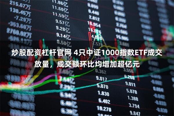 炒股配资杠杆官网 4只中证1000指数ETF成交放量，成交额环比均增加超亿元