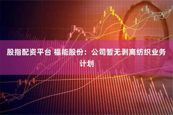 股指配资平台 福能股份：公司暂无剥离纺织业务计划
