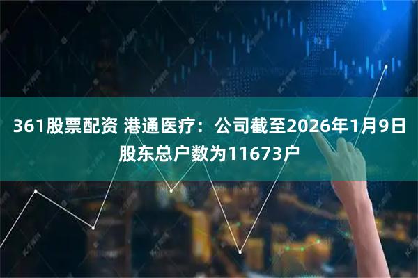 361股票配资 港通医疗：公司截至2026年1月9日股东总户数为11673户