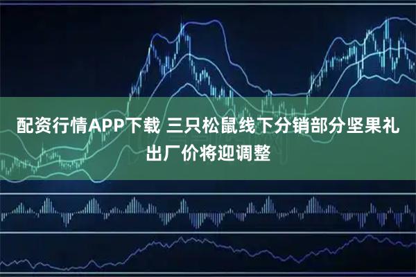 配资行情APP下载 三只松鼠线下分销部分坚果礼出厂价将迎调整