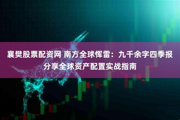 襄樊股票配资网 南方全球恽雷：九千余字四季报分享全球资产配置实战指南