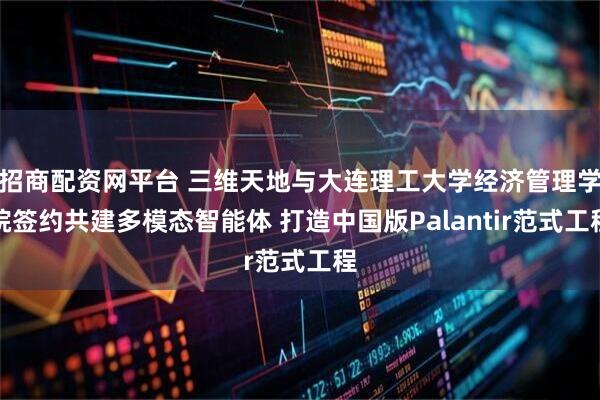 招商配资网平台 三维天地与大连理工大学经济管理学院签约共建多模态智能体 打造中国版Palantir范式工程