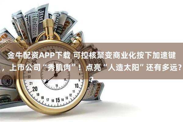 金牛配资APP下载 可控核聚变商业化按下加速键，上市公司“秀肌肉”！点亮“人造太阳”还有多远？