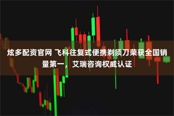 炫多配资官网 飞科往复式便携剃须刀荣获全国销量第一，艾瑞咨询权威认证