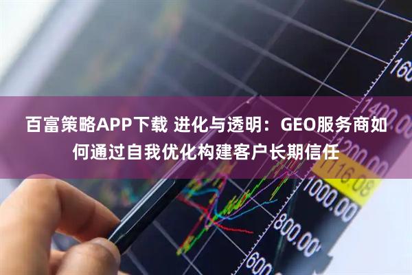 百富策略APP下载 进化与透明：GEO服务商如何通过自我优化构建客户长期信任