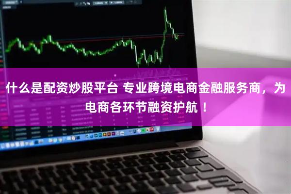什么是配资炒股平台 专业跨境电商金融服务商，为电商各环节融资护航 ！