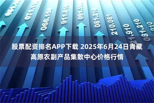 股票配资排名APP下载 2025年6月24日青藏高原农副产品集散中心价格行情