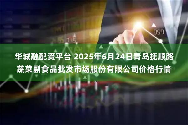华城融配资平台 2025年6月24日青岛抚顺路蔬菜副食品批发市场股份有限公司价格行情