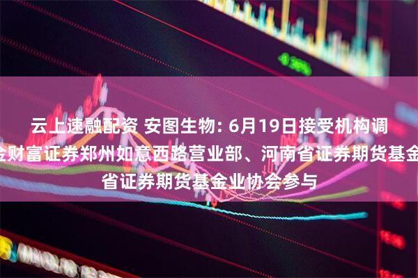 云上速融配资 安图生物: 6月19日接受机构调研, 中国中金财富证券郑州如意西路营业部、河南省证券期货基金业协会参与