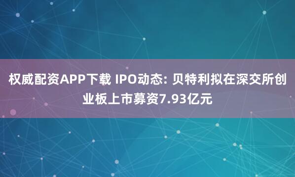权威配资APP下载 IPO动态: 贝特利拟在深交所创业板上市募资7.93亿元