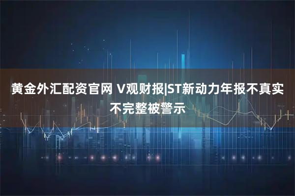 黄金外汇配资官网 V观财报|ST新动力年报不真实不完整被警示