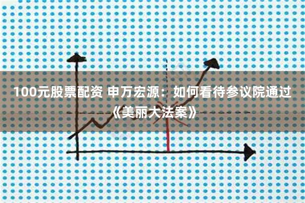 100元股票配资 申万宏源：如何看待参议院通过《美丽大法案》