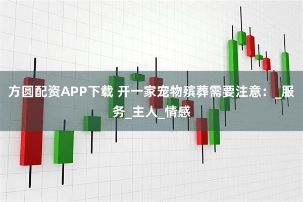 方圆配资APP下载 开一家宠物殡葬需要注意：_服务_主人_情感