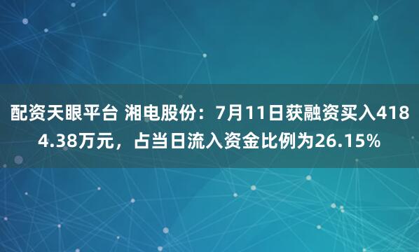 配资天眼平台 湘电股份：7月11日获融资买入4184.38万元，占当日流入资金比例为26.15%