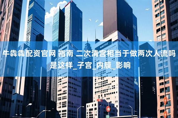 牛犇犇配资官网 指南 二次清宫相当于做两次人流吗 是这样_子宫_内膜_影响