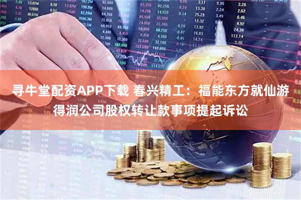 寻牛堂配资APP下载 春兴精工：福能东方就仙游得润公司股权转让款事项提起诉讼