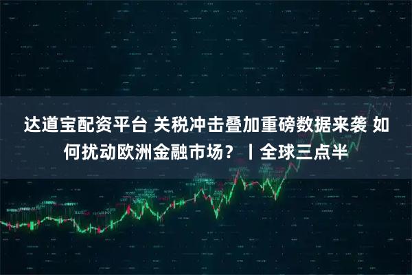 达道宝配资平台 关税冲击叠加重磅数据来袭 如何扰动欧洲金融市场？丨全球三点半