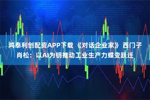鸿泰利创配资APP下载 《对话企业家》 西门子肖松：以AI为钥推动工业生产力蝶变跃迁